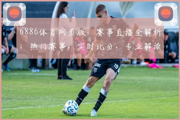 6886体育网页版，赛事直播全解析，热门赛事，实时比分，专业解读，一网打尽