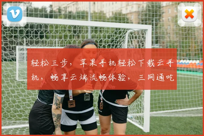 轻松三步，苹果手机轻松下载云手机，畅享云端流畅体验，三网通吃，快人一步