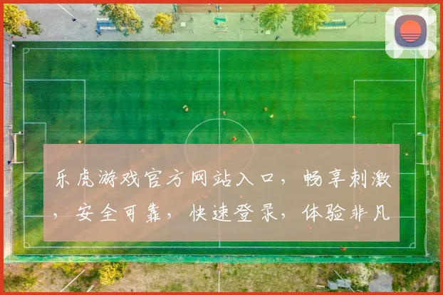 乐虎游戏官方网站入口，畅享刺激，安全可靠，快速登录，体验非凡