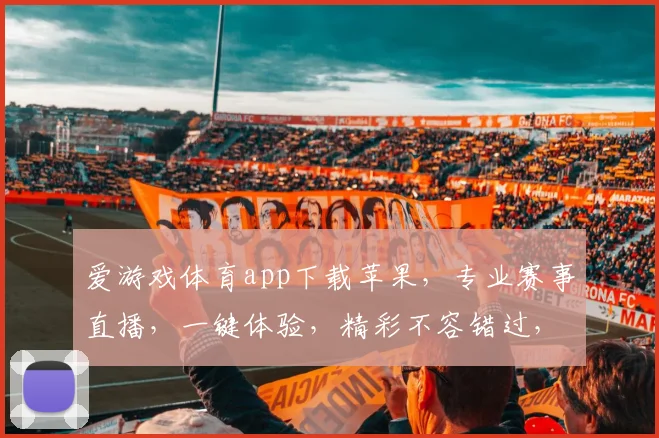 爱游戏体育app下载苹果，专业赛事直播，一键体验，精彩不容错过，快来下载