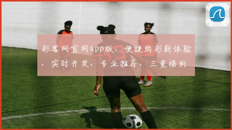 彩客网官网app版，便捷购彩新体验，实时开奖，专业推荐，三重福利，尽在掌握