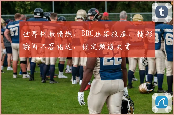 世界杯激情燃，BBC独家报道，精彩瞬间不容错过，锁定频道共赏
