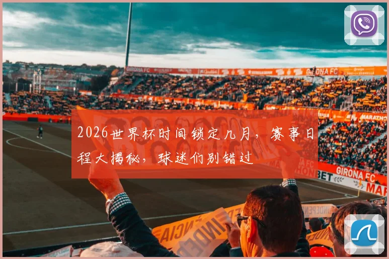 2026世界杯时间锁定几月，赛事日程大揭秘，球迷们别错过