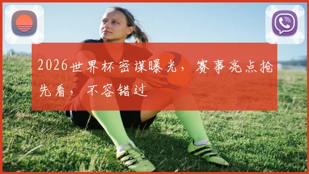 2026世界杯密谋曝光，赛事亮点抢先看，不容错过