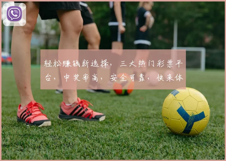 轻松赚钱新选择，三大热门彩票平台，中奖率高，安全可靠，快来体验