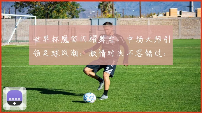 世界杯魔笛闪耀舞台，中场大师引领足球风潮，激情对决不容错过，一触即发