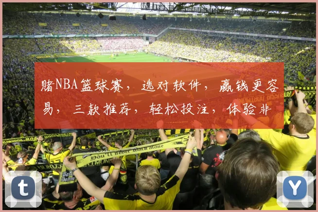 赌NBA篮球赛，选对软件，赢钱更容易，三款推荐，轻松投注，体验非凡