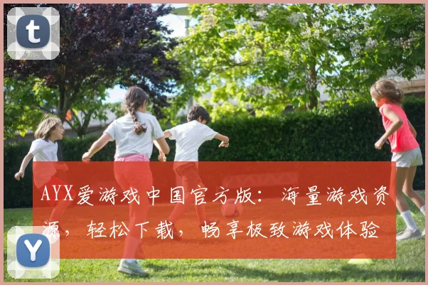 AYX爱游戏中国官方版：海量游戏资源，轻松下载，畅享极致游戏体验，一站式娱乐平台
