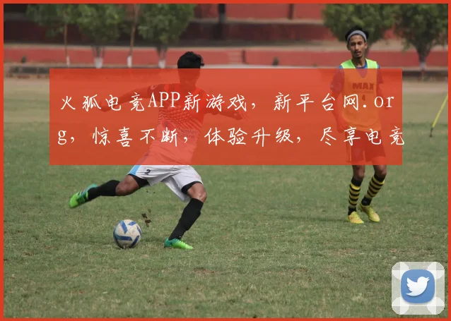 火狐电竞APP新游戏，新平台网.org，惊喜不断，体验升级，尽享电竞乐趣，不容错过