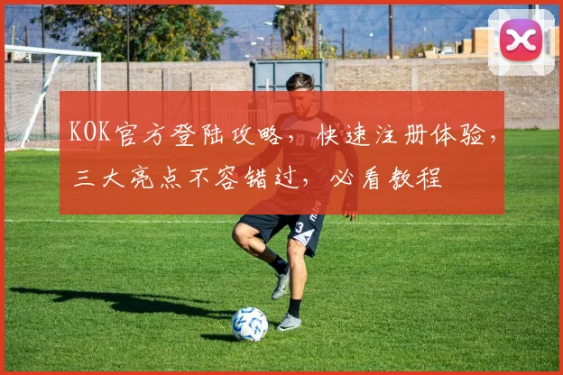 KOK官方登陆攻略，快速注册体验，三大亮点不容错过，必看教程