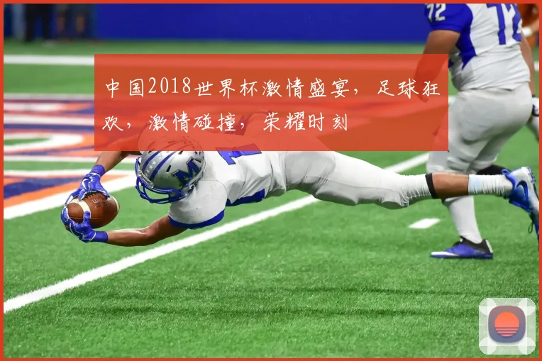 中国2018世界杯激情盛宴，足球狂欢，激情碰撞，荣耀时刻