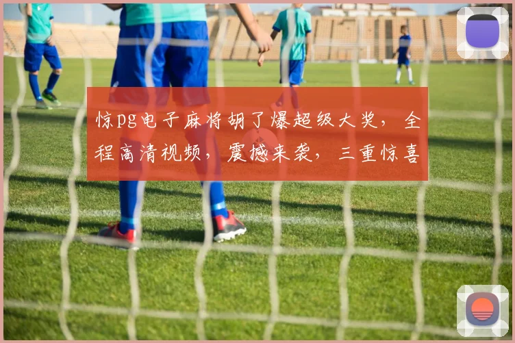 惊pg电子麻将胡了爆超级大奖，全程高清视频，震撼来袭，三重惊喜，不容错过...