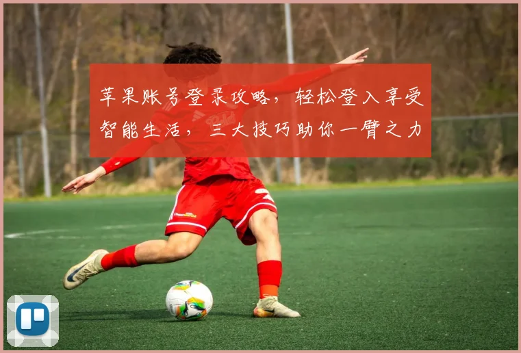 苹果账号登录攻略，轻松登入享受智能生活，三大技巧助你一臂之力，快速上手