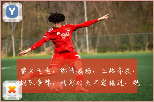 雷火电竞，燃情战场，三路齐发，战队争锋，精彩对决不容错过，观赛必备