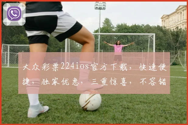 大众彩票224ios官方下载，快速便捷，独家优惠，三重惊喜，不容错过
