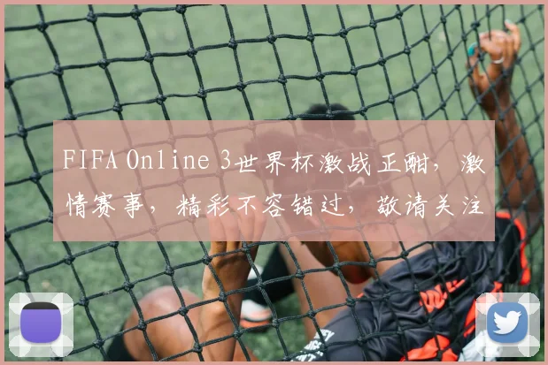 FIFA Online 3世界杯激战正酣，激情赛事，精彩不容错过，敬请关注