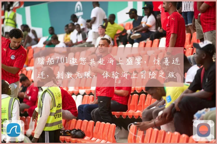 赌船701邀您共赴海上盛宴，惊喜连连，刺激无限，体验海上冒险之旅，不容错过