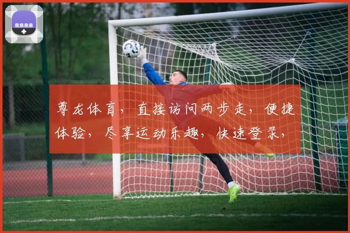 尊龙体育，直接访问两步走，便捷体验，尽享运动乐趣，快速登录，轻松注册，一网打尽